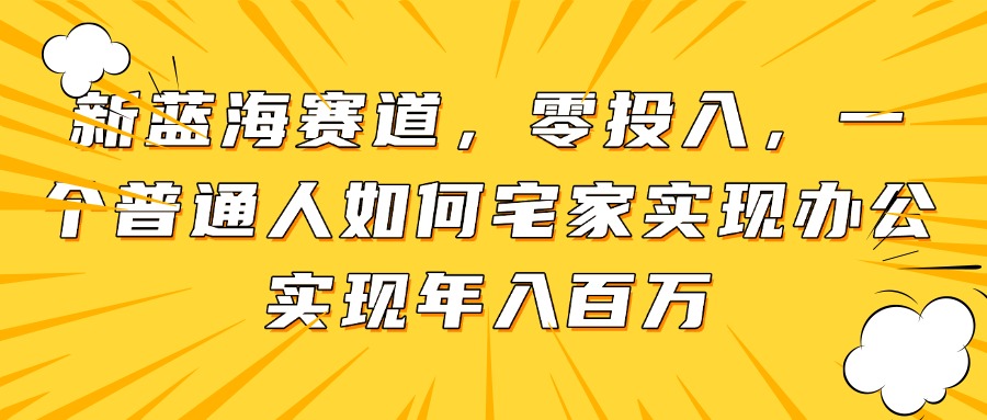 新蓝海赛道，零投入，一个普通人如何宅家办公实现年入百万-副业心选