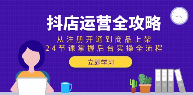 抖店运营全攻略：从注册开通到商品上架，24节课掌握后台实操全流程 - 副业心选-副业心选