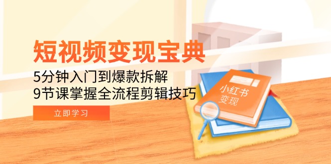 短视频变现宝典：5分钟入门到爆款拆解，9节课掌握全流程剪辑技巧-副业心选