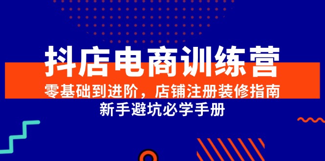 抖店电商训练营，零基础到进阶，店铺注册装修指南，新手避坑必学手册 - 副业心选-副业心选