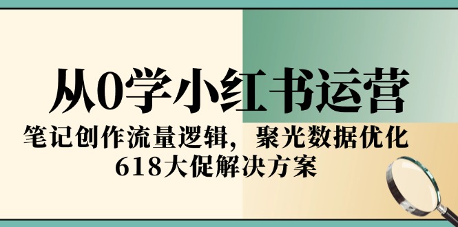 从0学小红书运营，笔记创作流量逻辑，聚光数据优化，618大促解决方案-副业心选