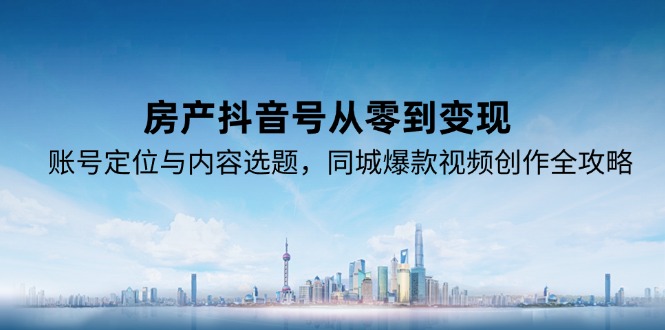 房产抖音号从零到变现，账号定位与内容选题，同城爆款视频创作全攻略-副业心选