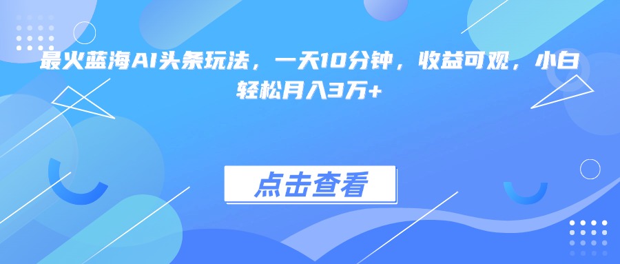 最火蓝海AI头条玩法，一天10分钟，收益可观，小白轻松月入3万+ - 副业心选-副业心选