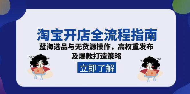 淘宝开店全流程指南，蓝海选品与无货源操作，高权重发布及爆款打造策略-副业心选