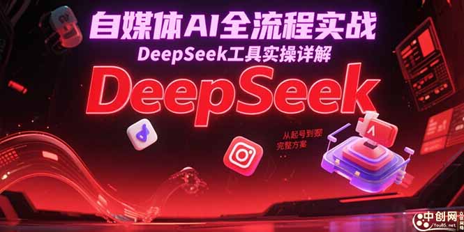 自媒体AI全流程实战，DeepSeek工具实操详解，从起号到变现完整方案 - 副业心选-副业心选