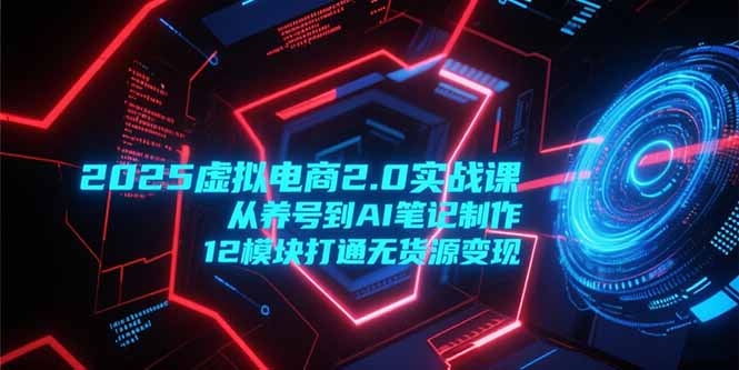 2025虚拟电商2.0实战课，从养号到AI笔记制作，12模块打通无货源变现 - 副业心选-副业心选