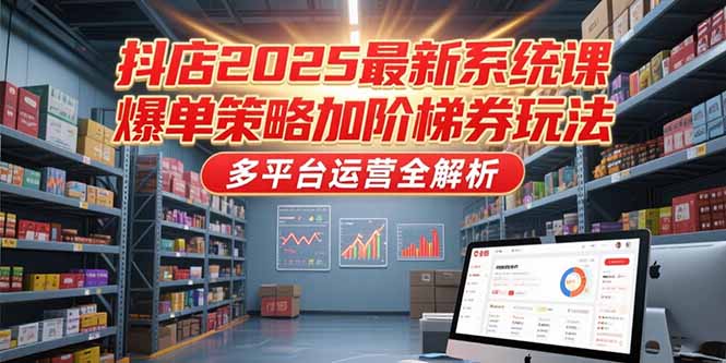 抖店2025最新系统课，爆单策略加阶梯券玩法，多平台运营全解析-副业心选
