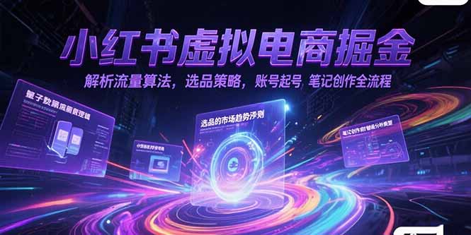 小红书虚拟电商掘金，解析流量算法，选品策略，账号起号，笔记创作全流程-副业心选