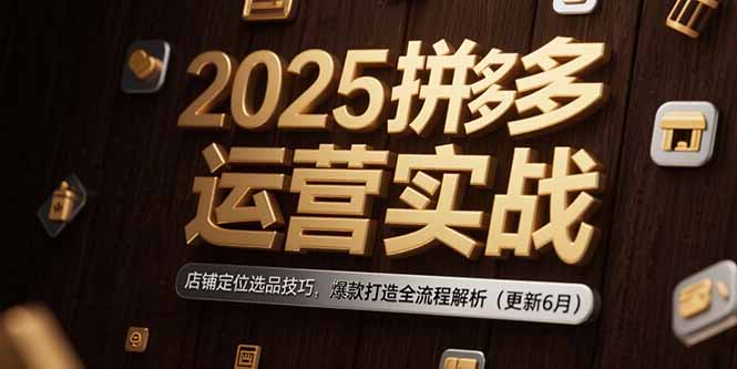 2025拼多多运营实战：店铺定位选品技巧，爆款打造全流程解析(更新6月-副业心选