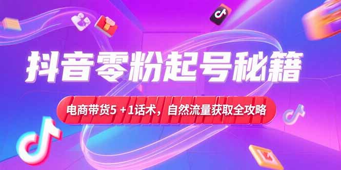抖音零粉起号秘籍，电商带货5+1话术，自然流量获取实操流程-副业心选