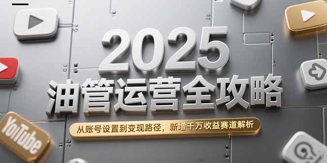 2025油管运营全攻略，从账号设置到变现路径，新增千万收益赛道解析-副业心选