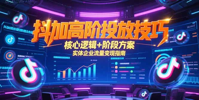 抖加高阶投放技巧，核心逻辑+阶段方案，实体企业流量变现指南-副业心选