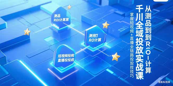 千川全域投放实战课，从测品到ROI计算，掌握短视频+直播全链路投放技巧-副业心选