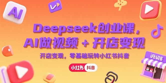 Deepseek创业课，AI做视频+开店变现，零基础玩转小红书抖音-副业心选