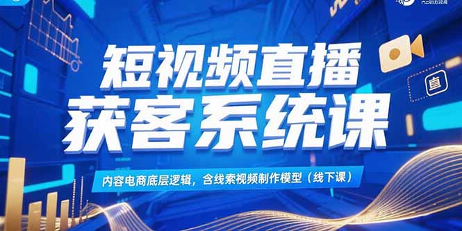短视频直播获客系统课，内容电商底层逻辑，含线索视频制作模型(线下课-副业心选