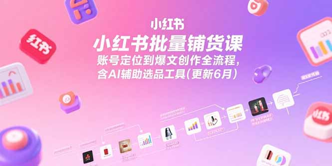小红书批量铺货课，账号定位到爆文创作全流程，含AI辅助选品工具(更新6月-副业心选