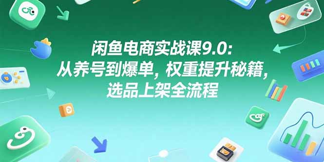 闲鱼电商实战课9.0：从养号到爆单，权重提升秘籍，选品上架全流程-副业心选