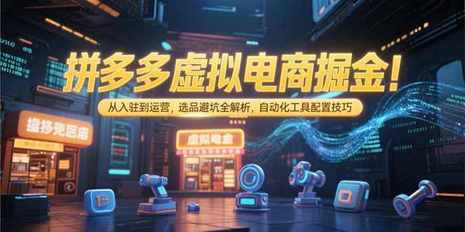 拼多多虚拟电商掘金：从入驻到运营，选品避坑全解析，自动化工具配置技巧 - 副业心选-副业心选