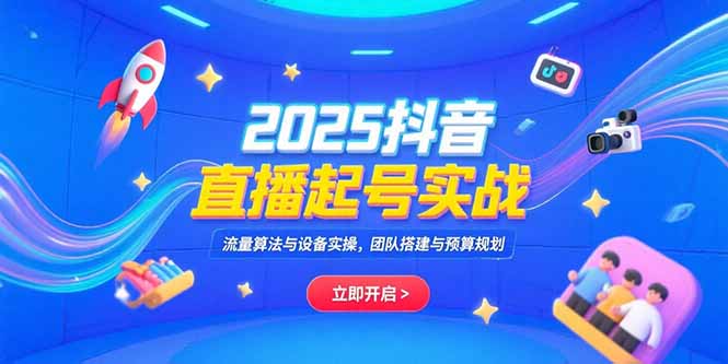 2025抖音直播起号实战，流量算法与设备实操，团队搭建与预算规划-副业心选