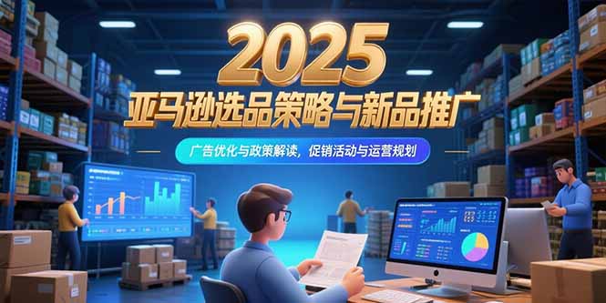 2025亚马逊选品策略与新品推广，广告优化与政策解读，促销活动与运营规划-副业心选