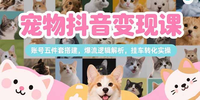宠物抖音变现课，账号五件套搭建，爆流逻辑解析，挂车转化实操-副业心选