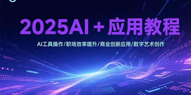 2025AI+应用教程，AI工具操作/职场效率提升/商业创新应用/数字艺术创作-副业心选
