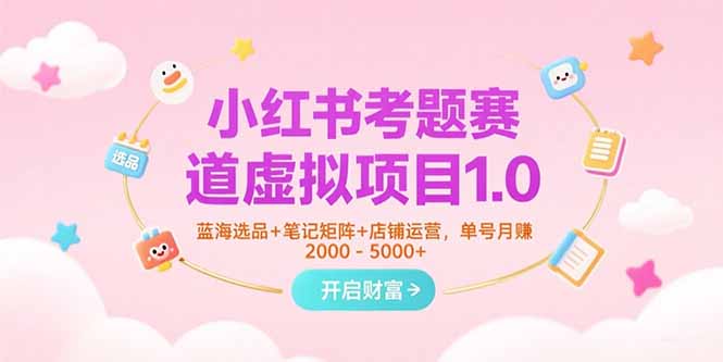 小红书考题赛道虚拟项目1.0，蓝海选品+笔记矩阵+店铺运营，单号月赚5000+-副业心选