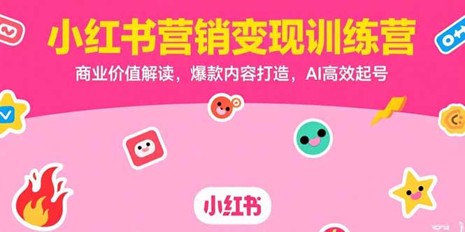 小红书营销变现训练营，商业价值解读，爆款内容打造，AI高效起号-副业心选