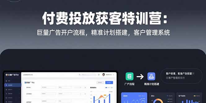 付费投放获客特训营：巨量广告开户流程，精准计划搭建，客户管理系统-副业心选