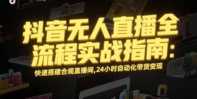 抖音无人直播全流程实战指南：快速搭建合规直播间，24小时自动化带货变现-副业心选