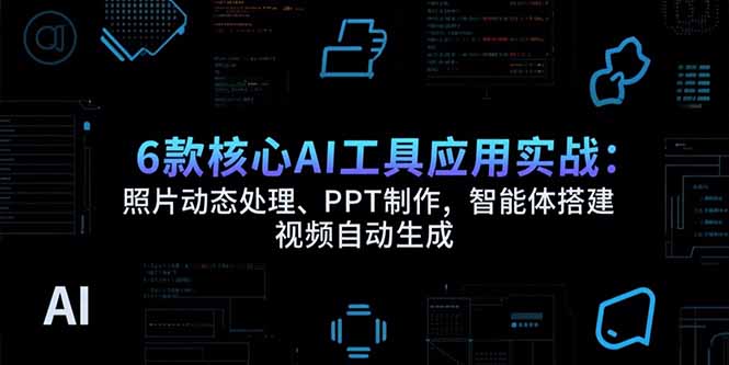 6款核心AI工具应用实战：照片动态处理、PPT制作，智能体搭建 视频自动生成-副业心选