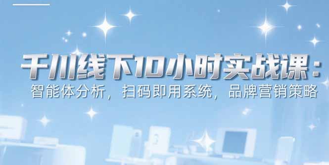 6月千川线下10小时实战课：智能体分析，扫码即用系统，品牌营销策略-副业心选