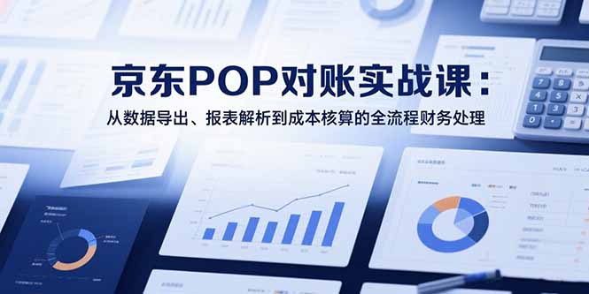 2025京东POP对账实战课：从数据导出、报表解析到成本核算的全流程财务处理 - 副业心选-副业心选