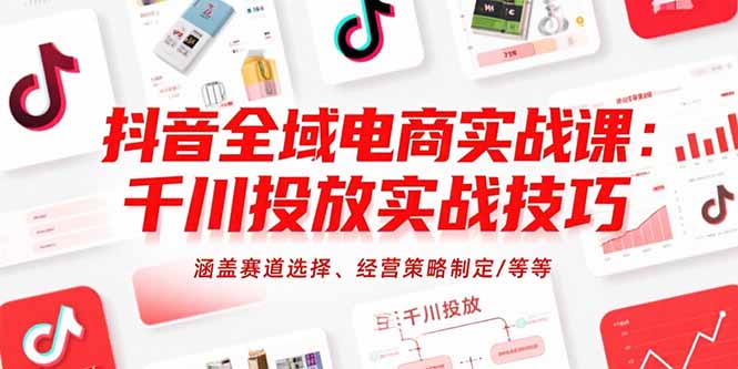 抖音全域电商实战课：千川投放实战技巧，涵盖赛道选择、经营策略制定/等等-副业心选