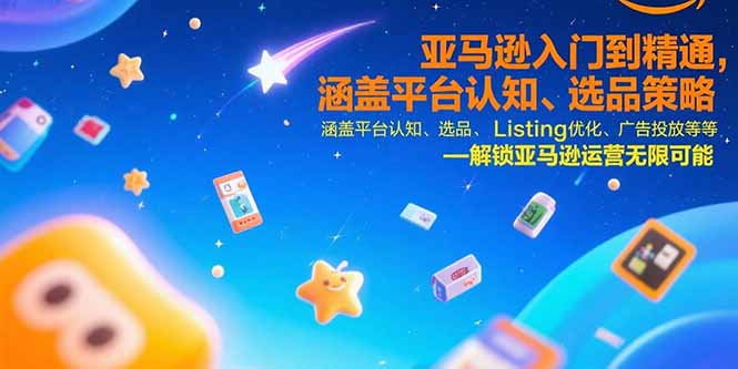 亚马逊入门到精通，涵盖平台认知、选品策略、Listing优化、广告投放/等等-副业心选