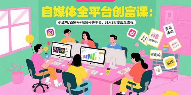 自媒体全平台创富课：小红书/百家号/视频号等平台，月入3万变现全流程-副业心选