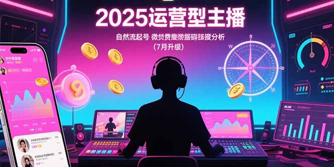 2025运营型主播：自然流起号，微付费投放技巧，罗盘数据深度解析(7月更新 - 副业心选-副业心选