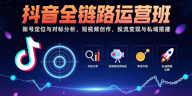 抖音全链路运营班：账号定位与对标分析，短视频创作，投流变现与私域搭建-副业心选