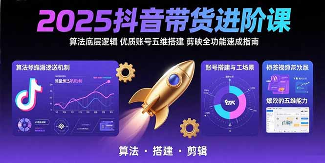 2025抖音带货进阶课：算法底层逻辑,优质账号五维搭建,剪映全功能速成指南-副业心选