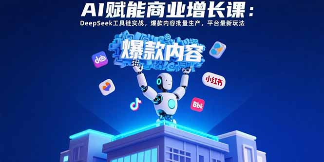 AI赋能商业增长课：DeepSeek工具链实战，爆款内容批量生产，平台最新玩法 - 副业心选-副业心选