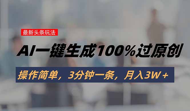 头条最新玩法，AI一键生成100%过原创，操作简单，3分钟一条，月入3W＋-副业心选