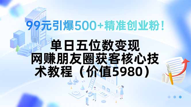 99元引爆500+精准创业粉！单日五位数变现，网赚朋友圈获客核心技术教程…-副业心选
