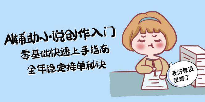 AI辅助小说创作入门，零基础快速上手指南，全年稳定接单秘诀 - 副业心选-副业心选