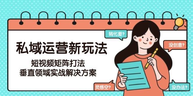 私域运营新玩法，短视频矩阵打法，垂直领域实战解决方案(更新6月)-副业心选