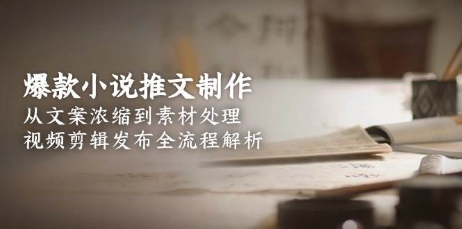 爆款小说推文制作，从文案浓缩到素材处理，视频剪辑发布全流程解析-副业心选