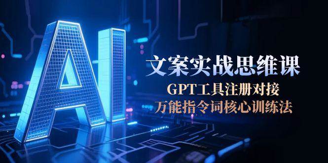 AI文案实战思维课，GPT工具注册对接，万能指令词核心训练法 - 副业心选-副业心选