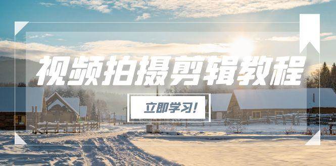 视频拍摄剪辑教程，从基础操作到进阶，爆款视频全流程生产术-副业心选