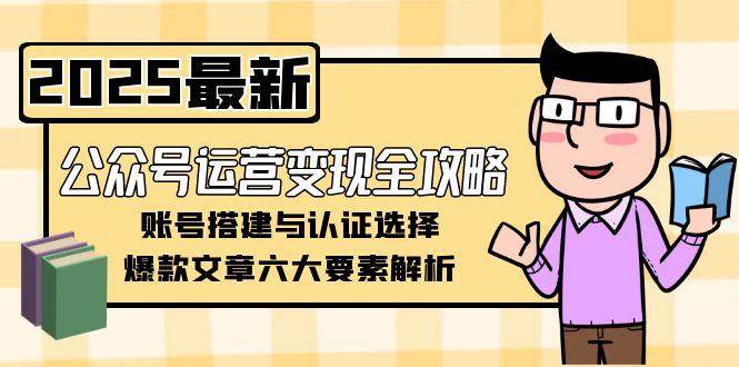 公众号运营变现全攻略，账号搭建与认证选择，爆款文章六大要素解析-副业心选