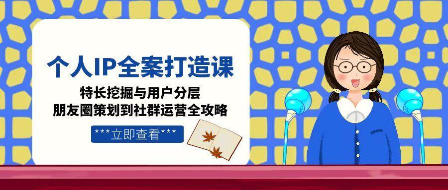 个人IP全案打造课，特长挖掘与用户分层，朋友圈策划到社群运营全攻略 - 副业心选-副业心选