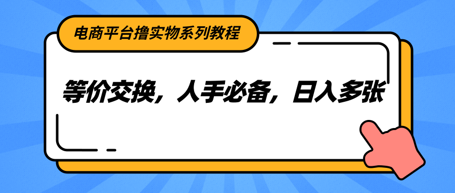 电商平台撸实物系列教程，等价交换，人手必备，日入多张-副业心选